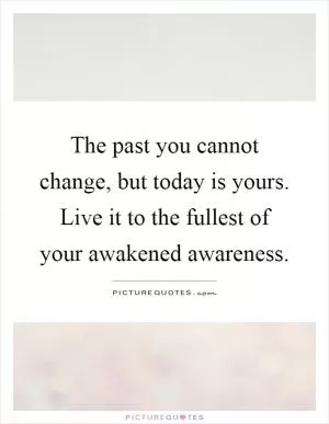 The past you cannot change, but today is yours. Live it to the fullest of your awakened awareness Picture Quote #1