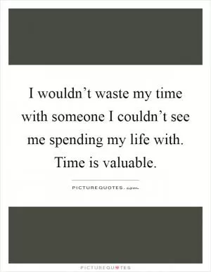 I wouldn’t waste my time with someone I couldn’t see me spending my life with. Time is valuable Picture Quote #1