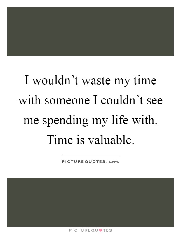 I wouldn't waste my time with someone I couldn't see me spending my life with. Time is valuable Picture Quote #1