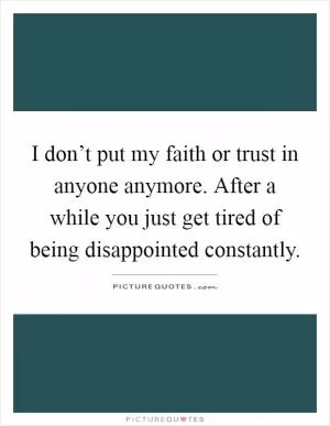 I don’t put my faith or trust in anyone anymore. After a while you just get tired of being disappointed constantly Picture Quote #1