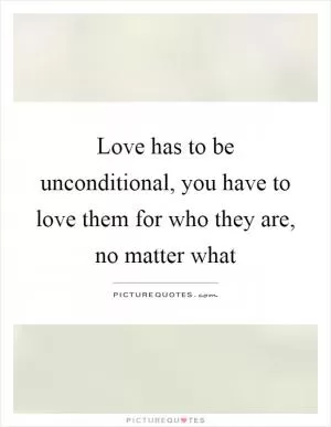 Love has to be unconditional, you have to love them for who they are, no matter what Picture Quote #1
