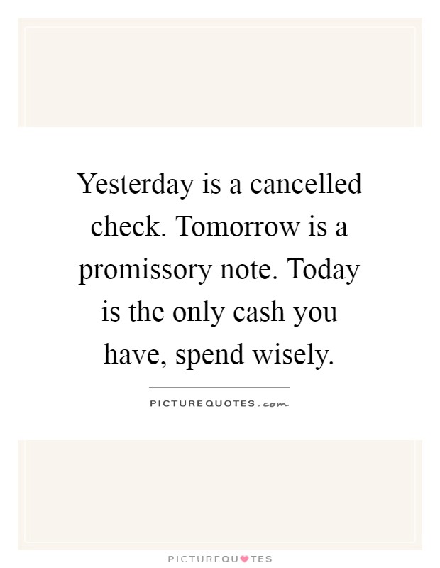 Yesterday is a cancelled check. Tomorrow is a promissory note. Today is the only cash you have, spend wisely Picture Quote #1