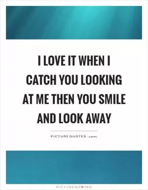 I love it when I catch you looking at me then you smile and look away Picture Quote #1