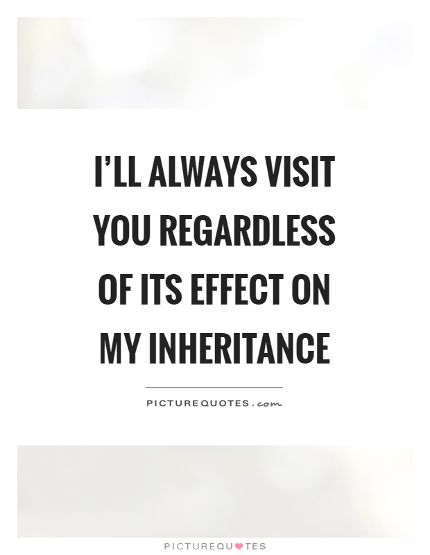 I'll always visit you regardless of its effect on my inheritance Picture Quote #1