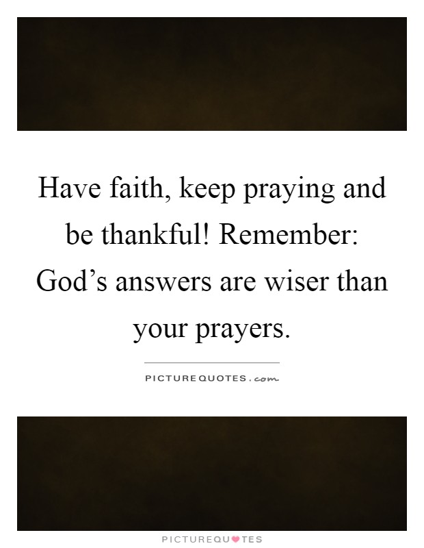 Have faith, keep praying and be thankful! Remember: God's answers are wiser than your prayers Picture Quote #1