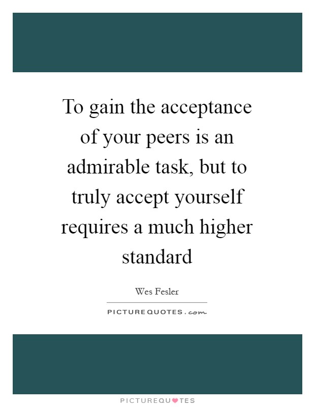 To gain the acceptance of your peers is an admirable task, but to truly accept yourself requires a much higher standard Picture Quote #1