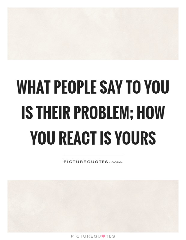 What people say to you is their problem; how you react is yours Picture Quote #1