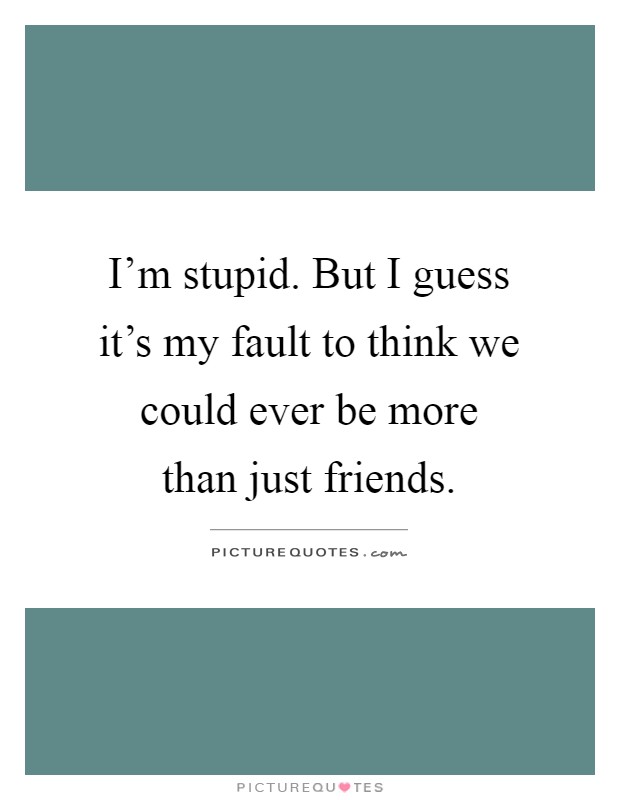 I'm stupid. But I guess it's my fault to think we could ever be more than just friends Picture Quote #1