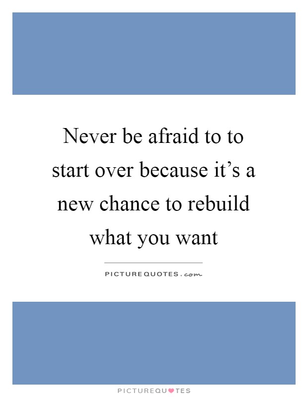 Never be afraid to to start over because it's a new chance to rebuild what you want Picture Quote #1