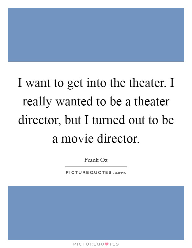 I want to get into the theater. I really wanted to be a theater director, but I turned out to be a movie director Picture Quote #1