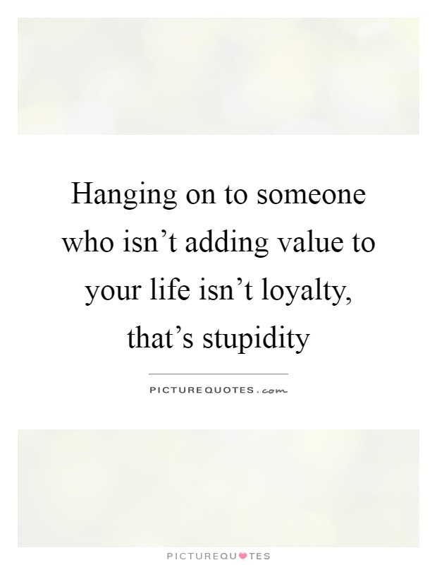 Hanging on to someone who isn't adding value to your life isn't loyalty, that's stupidity Picture Quote #1