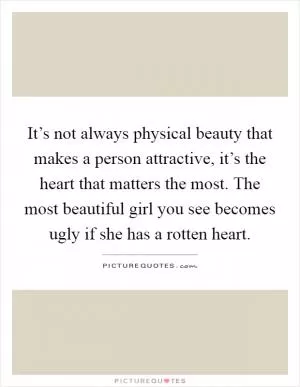 It’s not always physical beauty that makes a person attractive, it’s the heart that matters the most. The most beautiful girl you see becomes ugly if she has a rotten heart Picture Quote #1