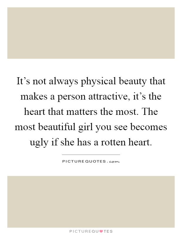 It's not always physical beauty that makes a person attractive, it's the heart that matters the most. The most beautiful girl you see becomes ugly if she has a rotten heart Picture Quote #1