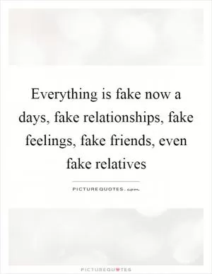 Everything is fake now a days, fake relationships, fake feelings, fake friends, even fake relatives Picture Quote #1