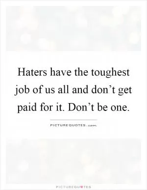 Haters have the toughest job of us all and don’t get paid for it. Don’t be one Picture Quote #1