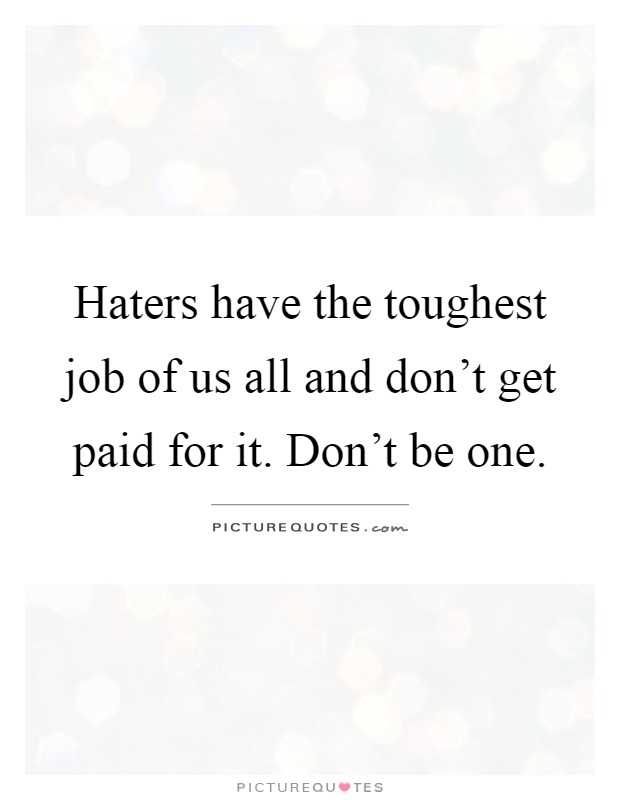 Haters have the toughest job of us all and don't get paid for it. Don't be one Picture Quote #1
