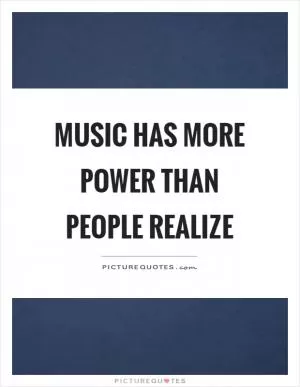 Music has more power than people realize Picture Quote #1