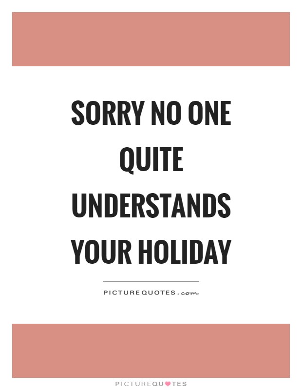Sorry no one quite understands your holiday Picture Quote #1