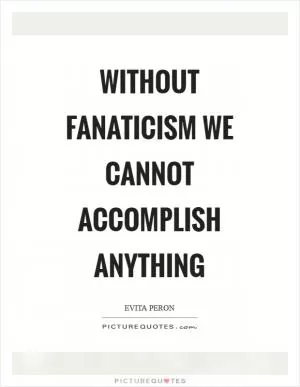 Without fanaticism we cannot accomplish anything Picture Quote #1
