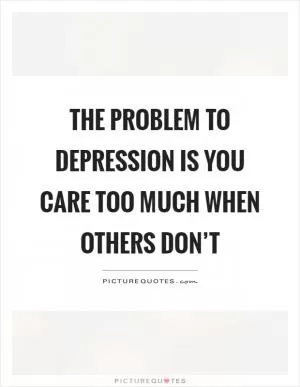 The problem to depression is you care too much when others don’t Picture Quote #1