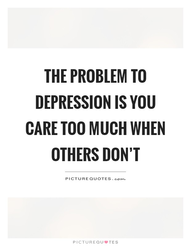 The problem to depression is you care too much when others don't Picture Quote #1