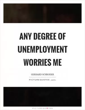 Any degree of unemployment worries me Picture Quote #1