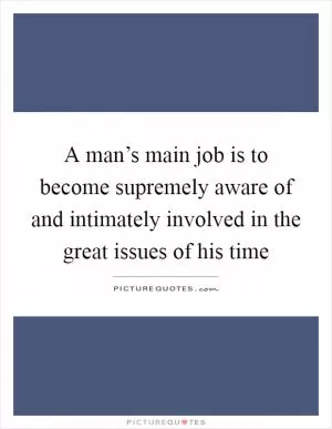 A man’s main job is to become supremely aware of and intimately involved in the great issues of his time Picture Quote #1