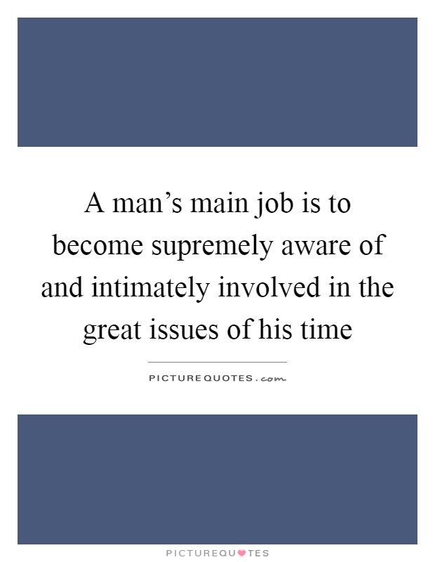 A man's main job is to become supremely aware of and intimately involved in the great issues of his time Picture Quote #1