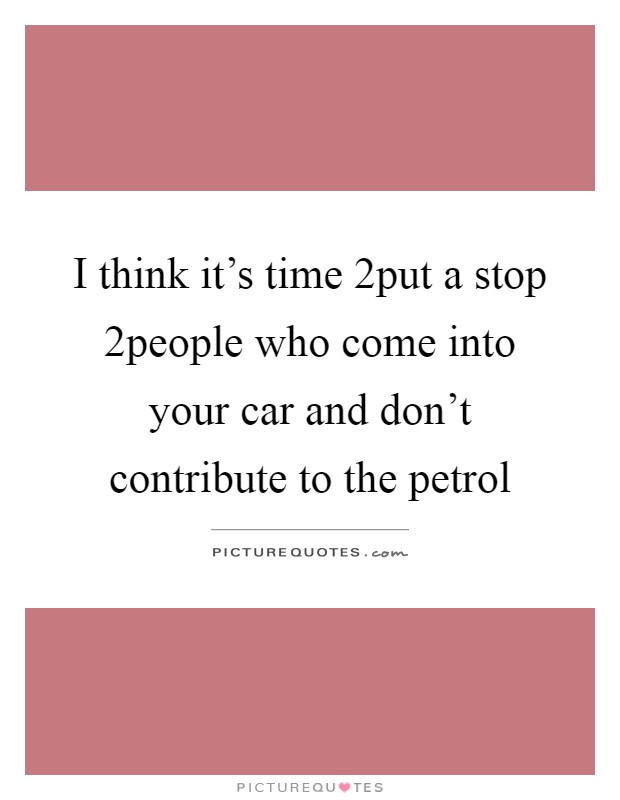 I think it's time 2put a stop 2people who come into your car and don't contribute to the petrol Picture Quote #1