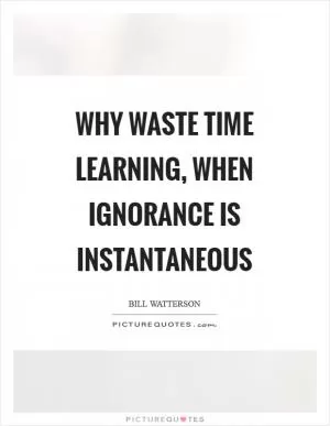Why waste time learning, when ignorance is instantaneous Picture Quote #1