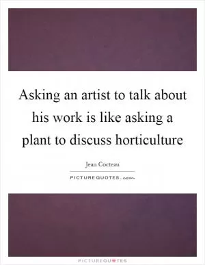 Asking an artist to talk about his work is like asking a plant to discuss horticulture Picture Quote #1