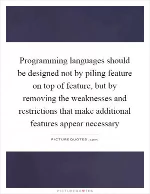 Programming languages should be designed not by piling feature on top of feature, but by removing the weaknesses and restrictions that make additional features appear necessary Picture Quote #1