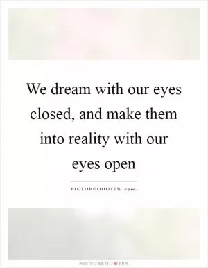 We dream with our eyes closed, and make them into reality with our eyes open Picture Quote #1