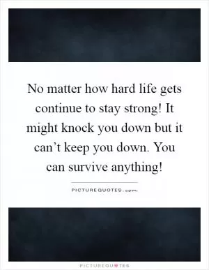 No matter how hard life gets continue to stay strong! It might knock you down but it can’t keep you down. You can survive anything! Picture Quote #1