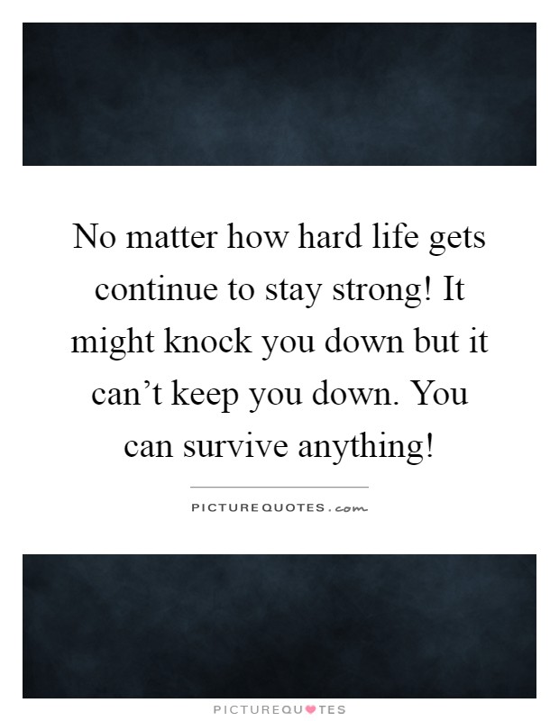 No matter how hard life gets continue to stay strong! It might knock you down but it can't keep you down. You can survive anything! Picture Quote #1