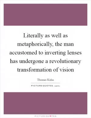 Literally as well as metaphorically, the man accustomed to inverting lenses has undergone a revolutionary transformation of vision Picture Quote #1