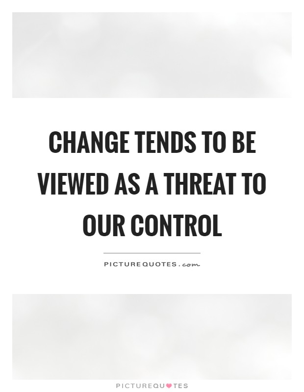 Change tends to be viewed as a threat to our control Picture Quote #1