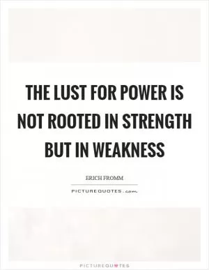 The lust for power is not rooted in strength but in weakness Picture Quote #1