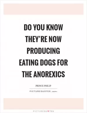Do you know they’re now producing eating dogs for the anorexics Picture Quote #1