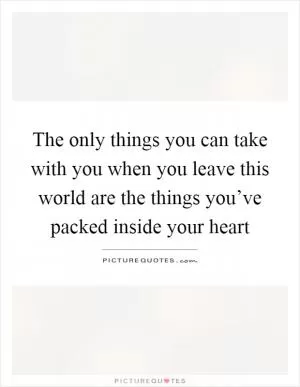 The only things you can take with you when you leave this world are the things you’ve packed inside your heart Picture Quote #1