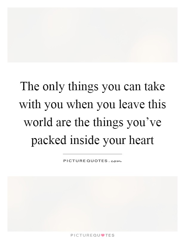 The only things you can take with you when you leave this world are the things you've packed inside your heart Picture Quote #1