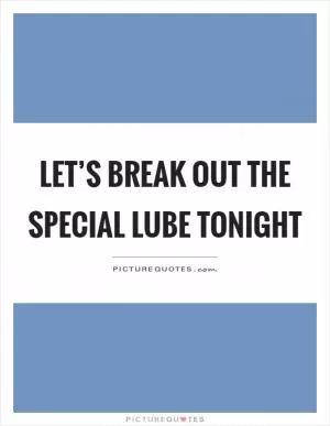 Let’s break out the special lube tonight Picture Quote #1