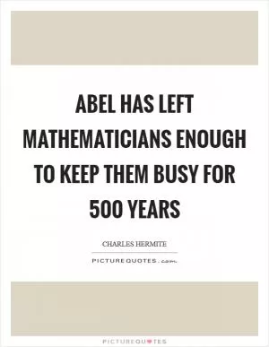 Abel has left mathematicians enough to keep them busy for 500 years Picture Quote #1