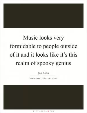 Music looks very formidable to people outside of it and it looks like it’s this realm of spooky genius Picture Quote #1