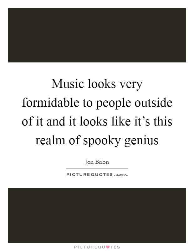 Music looks very formidable to people outside of it and it looks like it's this realm of spooky genius Picture Quote #1