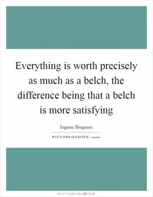 Everything is worth precisely as much as a belch, the difference being that a belch is more satisfying Picture Quote #1