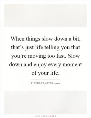 When things slow down a bit, that’s just life telling you that you’re moving too fast. Slow down and enjoy every moment of your life Picture Quote #1