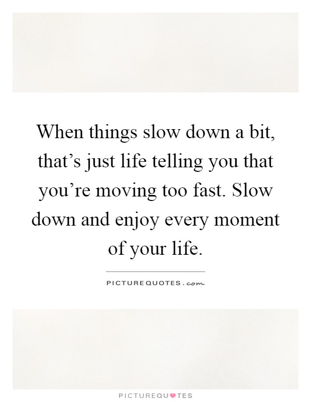 When things slow down a bit, that's just life telling you that you're moving too fast. Slow down and enjoy every moment of your life Picture Quote #1