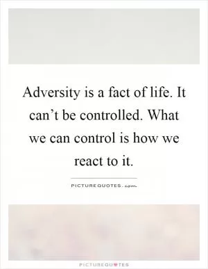 Adversity is a fact of life. It can’t be controlled. What we can control is how we react to it Picture Quote #1