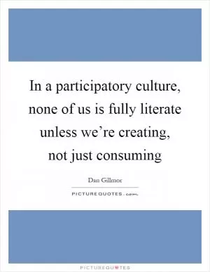 In a participatory culture, none of us is fully literate unless we’re creating, not just consuming Picture Quote #1